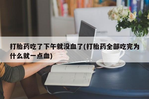 哪里可以买到打胎药打胎药吃了下午就没血了(打胎药全部吃完为什么就一点血)