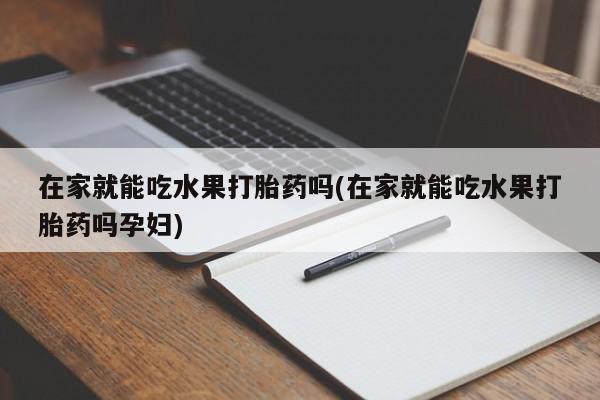 哪里可以买到打胎药在家就能吃水果打胎药吗(在家就能吃水果打胎药吗孕妇)