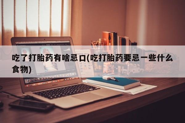 哪里可以买到打胎药吃了打胎药有啥忌口(吃打胎药要忌一些什么食物)