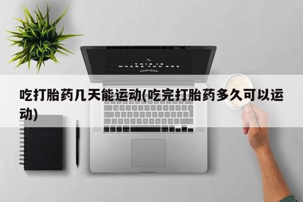 哪里可以买到打胎药吃打胎药几天能运动(吃完打胎药多久可以运动)