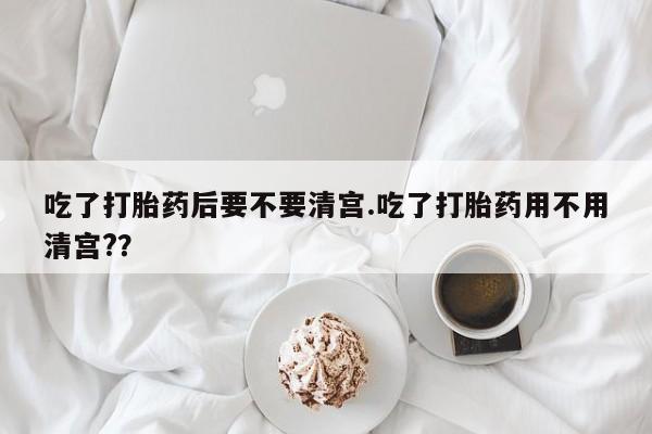 哪里可以买到打胎药吃了打胎药后要不要清宫.吃了打胎药用不用清宫?？