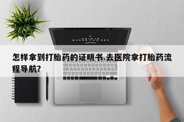 哪里可以买到打胎药怎样拿到打胎药的证明书.去医院拿打胎药流程导航？