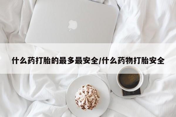 哪里可以买到打胎药什么药打胎的最多最安全/什么药物打胎安全