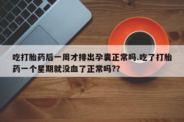 哪里可以买到打胎药吃打胎药后一周才排出孕囊正常吗.吃了打胎药一个星期就没血了正常吗?？