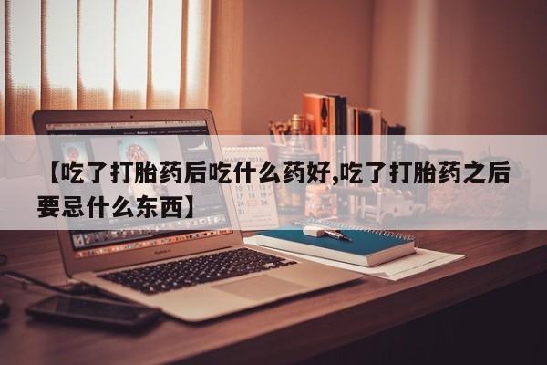 哪里可以买到打胎药【吃了打胎药后吃什么药好,吃了打胎药之后要忌什么东西】