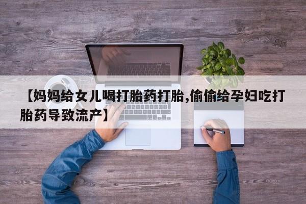 哪里可以买到打胎药【妈妈给女儿喝打胎药打胎,偷偷给孕妇吃打胎药导致流产】