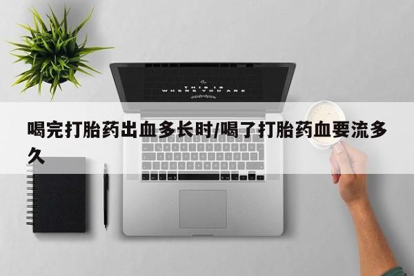 哪里可以买到打胎药喝完打胎药出血多长时/喝了打胎药血要流多久