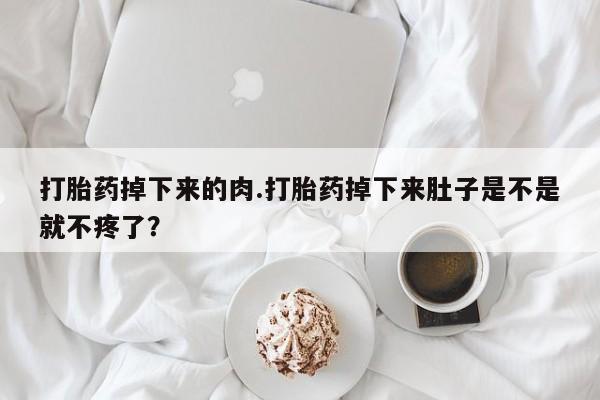 哪里可以买到打胎药打胎药掉下来的肉.打胎药掉下来肚子是不是就不疼了？