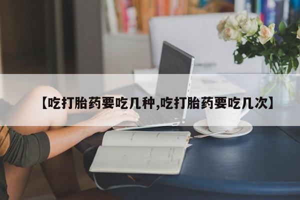 哪里可以买到打胎药【吃打胎药要吃几种,吃打胎药要吃几次】