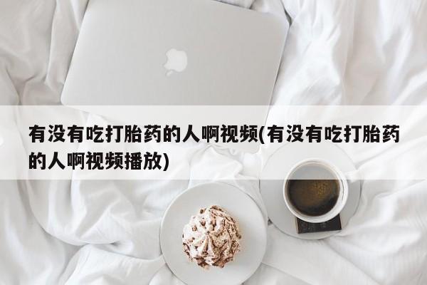 哪里可以买到打胎药有没有吃打胎药的人啊视频(有没有吃打胎药的人啊视频播放)