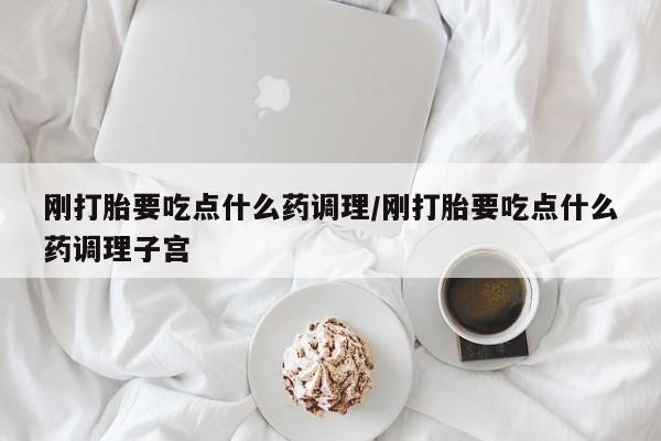 哪里可以买到打胎药刚打胎要吃点什么药调理/刚打胎要吃点什么药调理子宫