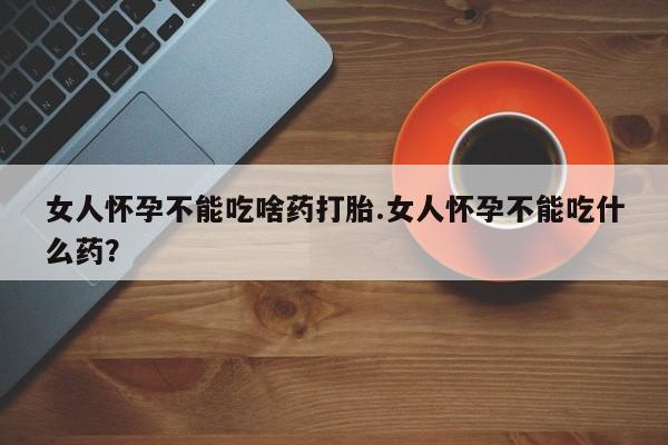 哪里可以买到打胎药女人怀孕不能吃啥药打胎.女人怀孕不能吃什么药？