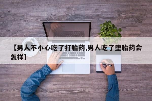 哪里可以买到打胎药【男人不小心吃了打胎药,男人吃了堕胎药会怎样】