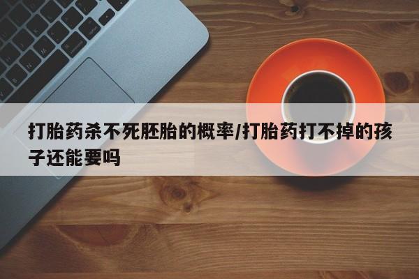 哪里可以买到打胎药打胎药杀不死胚胎的概率/打胎药打不掉的孩子还能要吗