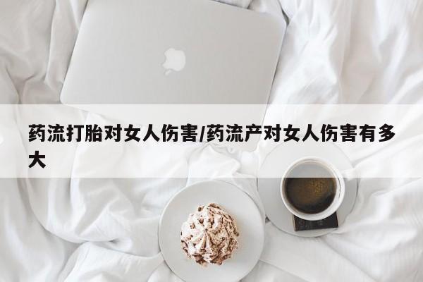哪里可以买到打胎药药流打胎对女人伤害/药流产对女人伤害有多大