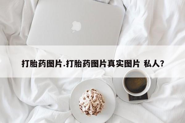 哪里可以买到打胎药打胎药图片.打胎药图片真实图片 私人？