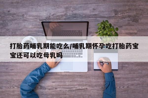哪里可以买到打胎药打胎药哺乳期能吃么/哺乳期怀孕吃打胎药宝宝还可以吃母乳吗