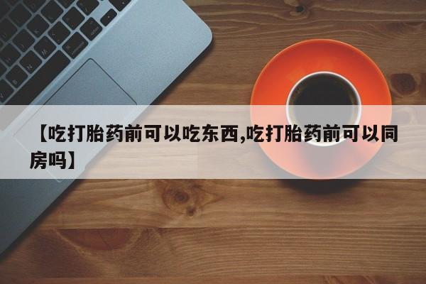 哪里可以买到打胎药【吃打胎药前可以吃东西,吃打胎药前可以同房吗】