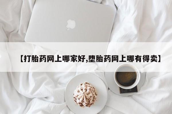 哪里可以买到打胎药【打胎药网上哪家好,堕胎药网上哪有得卖】