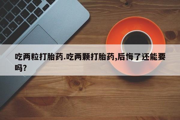 哪里可以买到打胎药吃两粒打胎药.吃两颗打胎药,后悔了还能要吗？
