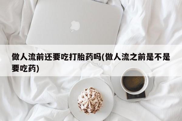 哪里可以买到打胎药做人流前还要吃打胎药吗(做人流之前是不是要吃药)