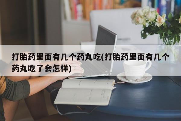 哪里可以买到打胎药打胎药里面有几个药丸吃(打胎药里面有几个药丸吃了会怎样)