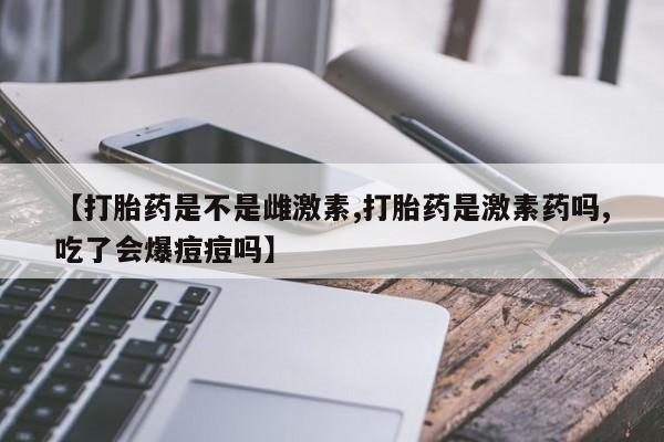 哪里可以买到打胎药【打胎药是不是雌激素,打胎药是激素药吗,吃了会爆痘痘吗】