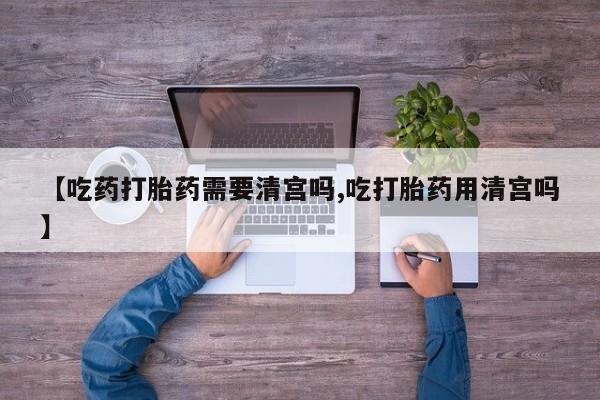 哪里可以买到打胎药【吃药打胎药需要清宫吗,吃打胎药用清宫吗】
