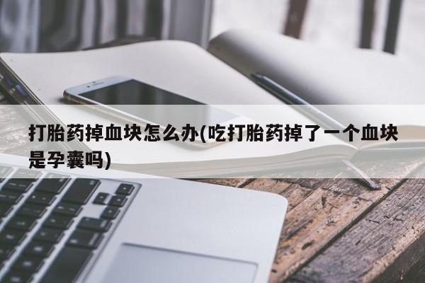 哪里可以买到打胎药打胎药掉血块怎么办(吃打胎药掉了一个血块是孕囊吗)