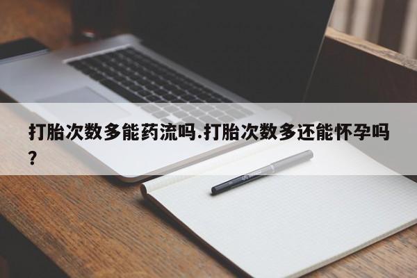 哪里可以买到打胎药打胎次数多能药流吗.打胎次数多还能怀孕吗？