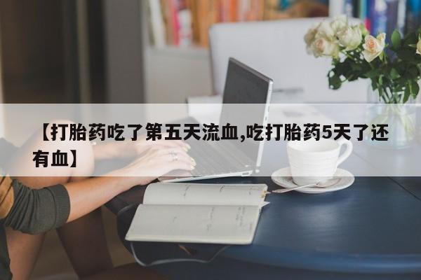 哪里可以买到打胎药【打胎药吃了第五天流血,吃打胎药5天了还有血】