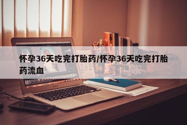 哪里可以买到打胎药怀孕36天吃完打胎药/怀孕36天吃完打胎药流血
