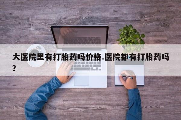 哪里可以买到打胎药大医院里有打胎药吗价格.医院都有打胎药吗？
