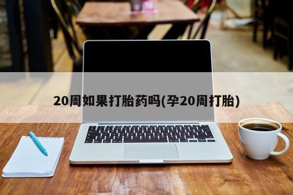 哪里可以买到打胎药20周如果打胎药吗(孕20周打胎)