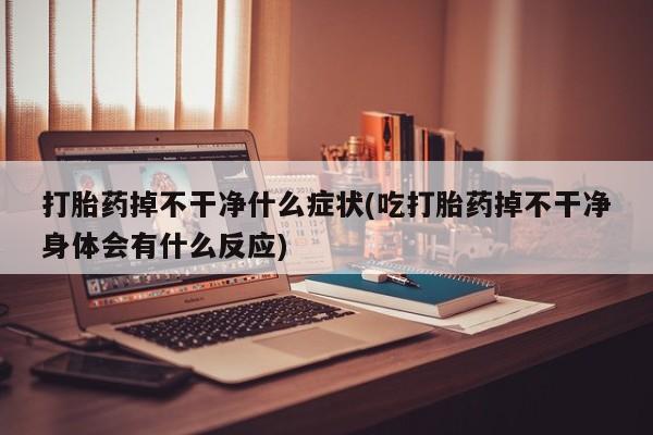 哪里可以买到打胎药打胎药掉不干净什么症状(吃打胎药掉不干净身体会有什么反应)