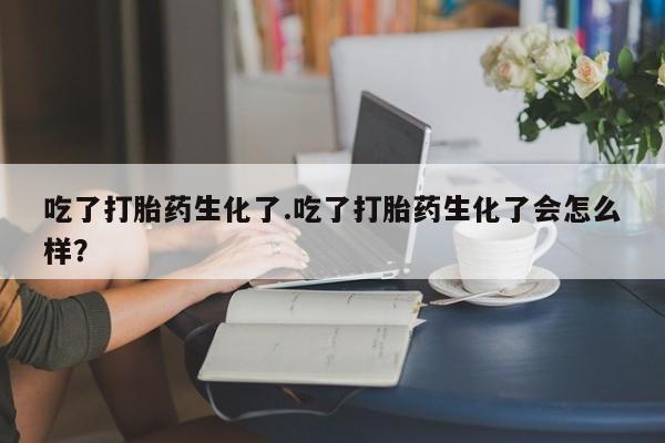 哪里可以买到打胎药吃了打胎药生化了.吃了打胎药生化了会怎么样？