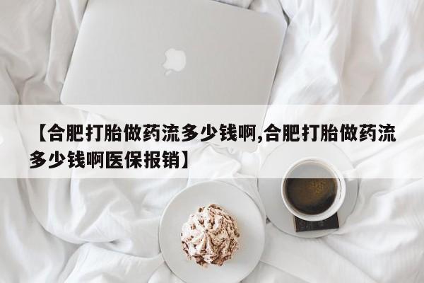 哪里可以买到打胎药【合肥打胎做药流多少钱啊,合肥打胎做药流多少钱啊医保报销】