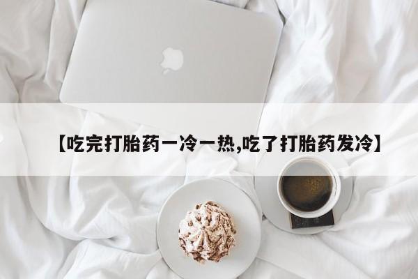 哪里可以买到打胎药【吃完打胎药一冷一热,吃了打胎药发冷】