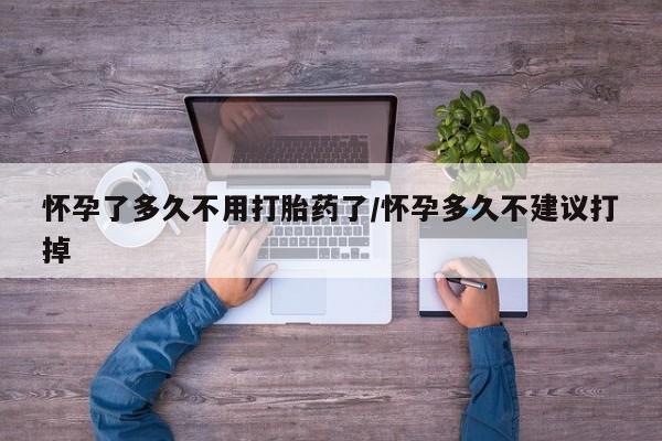 哪里可以买到打胎药怀孕了多久不用打胎药了/怀孕多久不建议打掉