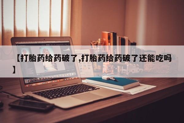哪里可以买到打胎药【打胎药给药破了,打胎药给药破了还能吃吗】