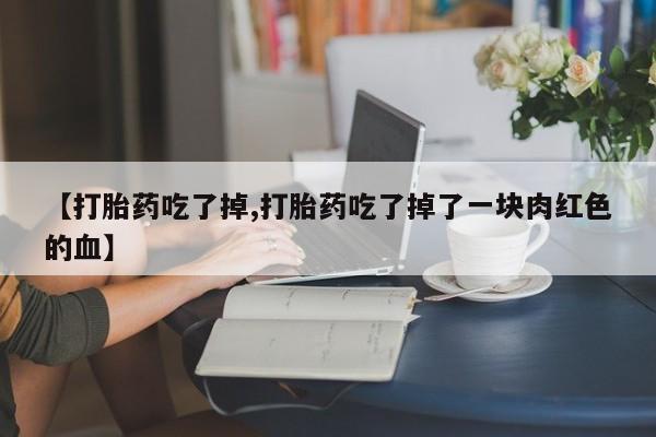 哪里可以买到打胎药【打胎药吃了掉,打胎药吃了掉了一块肉红色的血】