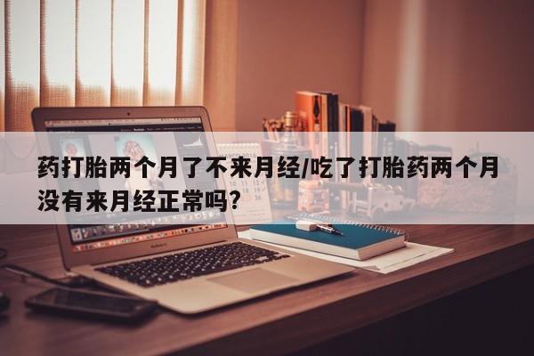 哪里可以买到打胎药药打胎两个月了不来月经/吃了打胎药两个月没有来月经正常吗?