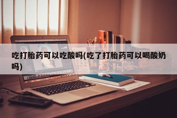 哪里可以买到打胎药吃打胎药可以吃酸吗(吃了打胎药可以喝酸奶吗)