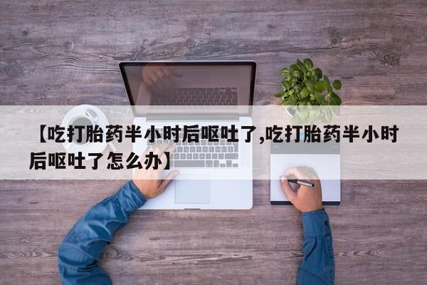 哪里可以买到打胎药【吃打胎药半小时后呕吐了,吃打胎药半小时后呕吐了怎么办】