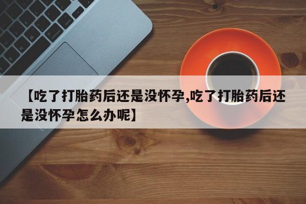 哪里可以买到打胎药【吃了打胎药后还是没怀孕,吃了打胎药后还是没怀孕怎么办呢】