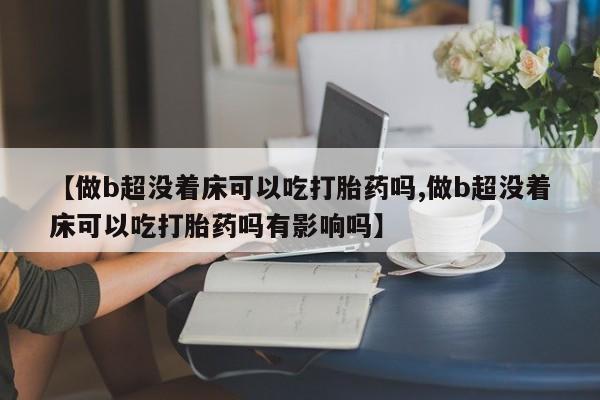 哪里可以买到打胎药【做b超没着床可以吃打胎药吗,做b超没着床可以吃打胎药吗有影响吗】
