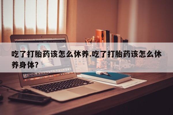 哪里可以买到打胎药吃了打胎药该怎么休养.吃了打胎药该怎么休养身体？