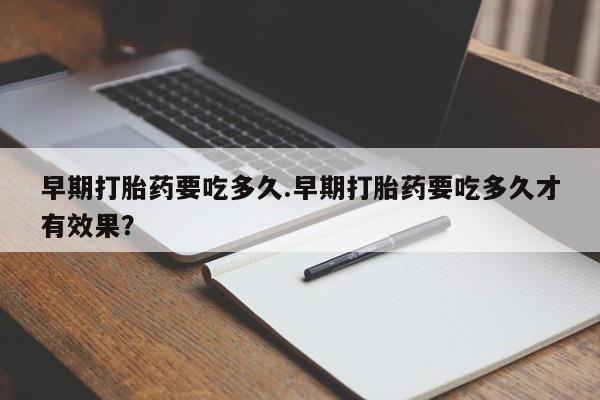 哪里可以买到打胎药早期打胎药要吃多久.早期打胎药要吃多久才有效果？