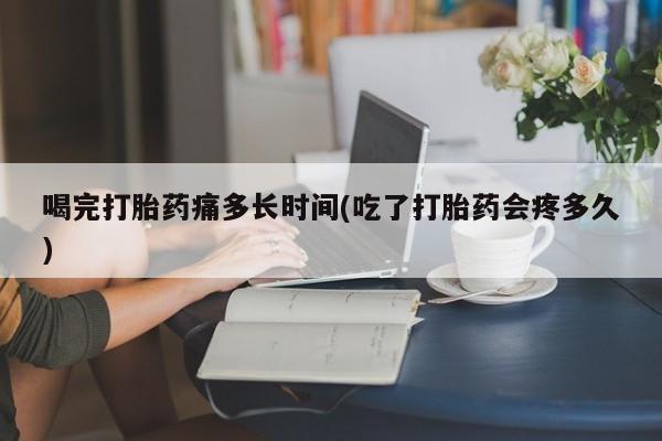 哪里可以买到打胎药喝完打胎药痛多长时间(吃了打胎药会疼多久)