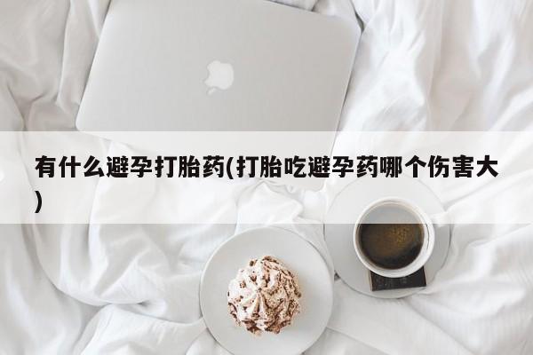哪里可以买到打胎药有什么避孕打胎药(打胎吃避孕药哪个伤害大)